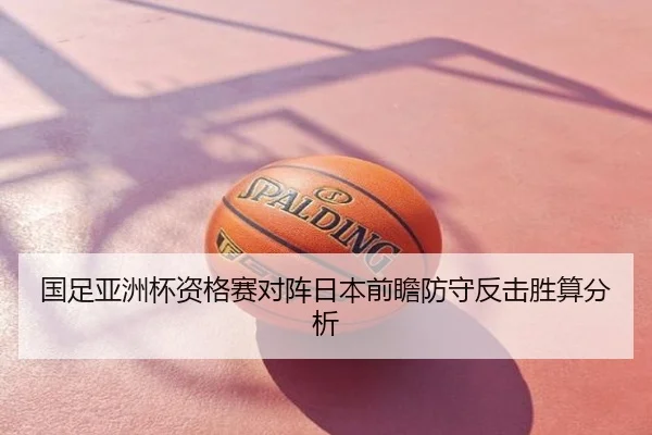 国足亚洲杯资格赛对阵日本前瞻防守反击胜算分析