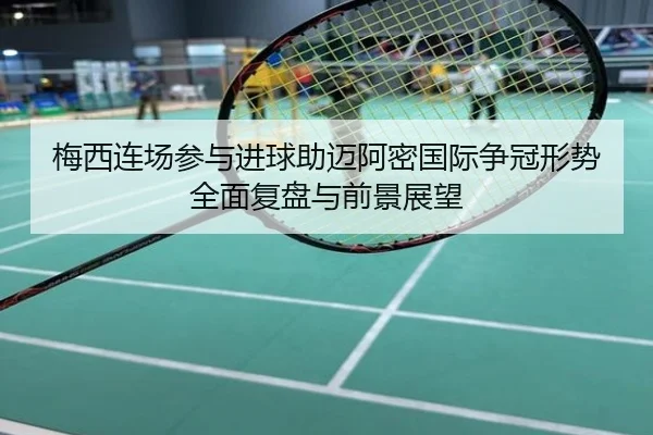 梅西连场参与进球助迈阿密国际争冠形势全面复盘与前景展望