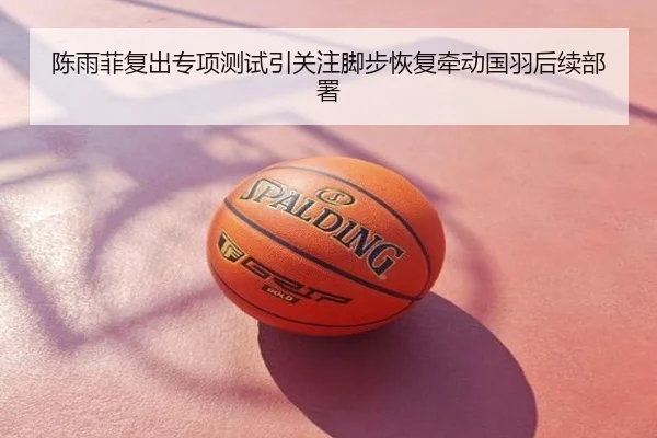 陈雨菲复出专项测试引关注脚步恢复牵动国羽后续部署