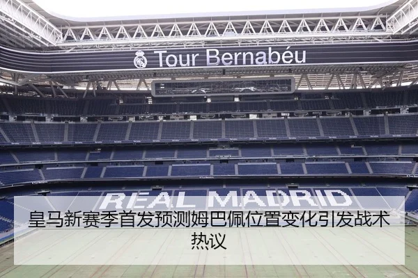 皇马新赛季首发预测姆巴佩位置变化引发战术热议