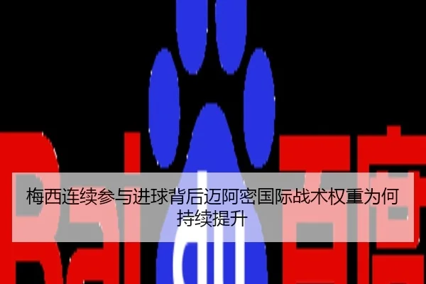 梅西连续参与进球背后迈阿密国际战术权重为何持续提升