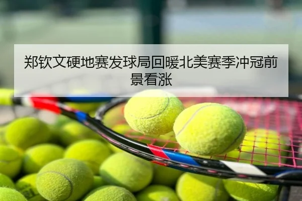 郑钦文硬地赛发球局回暖北美赛季冲冠前景看涨