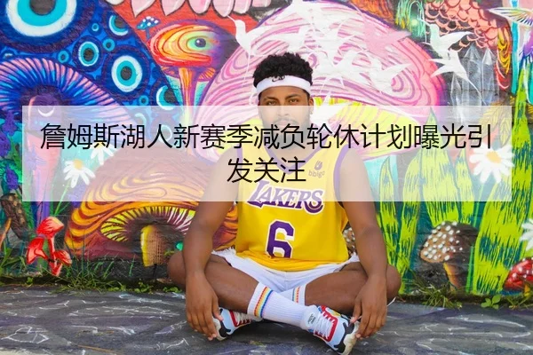 詹姆斯湖人新赛季减负轮休计划曝光引发关注