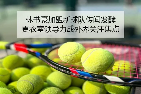 林书豪加盟新球队传闻发酵 更衣室领导力成外界关注焦点