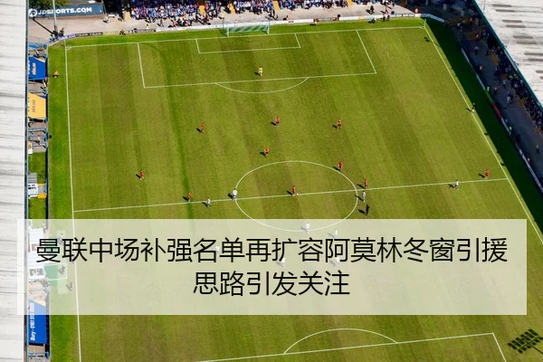 曼联中场补强名单再扩容阿莫林冬窗引援思路引发关注