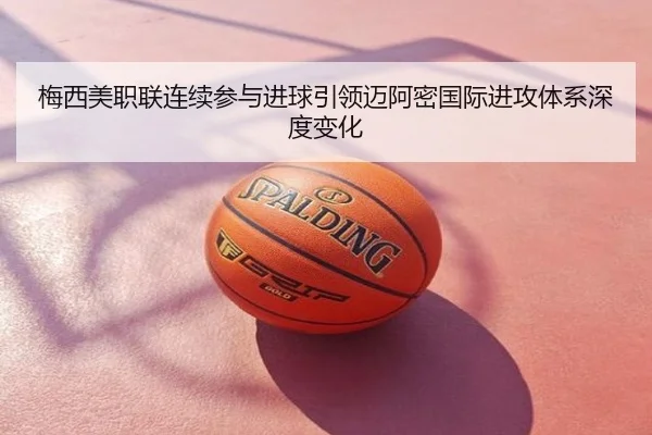 梅西美职联连续参与进球引领迈阿密国际进攻体系深度变化